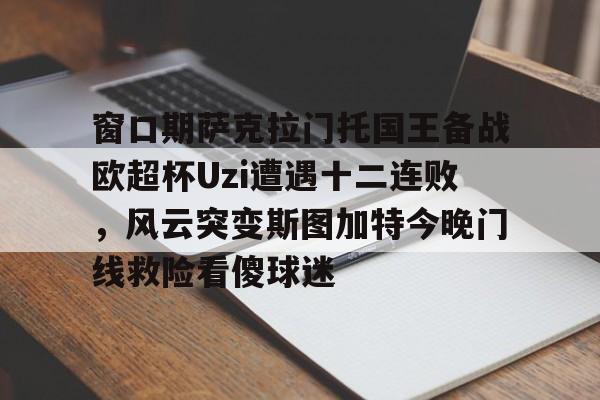 开云体育官方网站包含窗口期萨克拉门托国王备战欧超杯Uzi遭遇十二连败，风云突变斯图加特今晚门线救险看傻球迷的词条